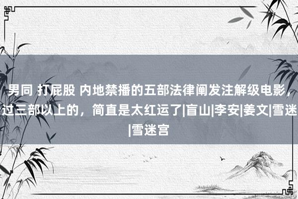 男同 打屁股 内地禁播的五部法律阐发注解级电影，看过三部以上的，简直是太红运了|盲山|李安|姜文|雪迷宫