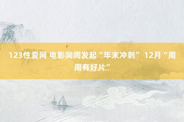 123性爱网 电影阛阓发起“年末冲刺” 12月“周周有好片”