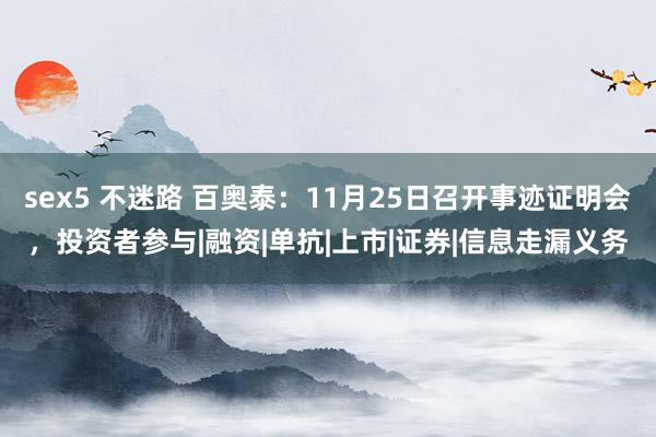 sex5 不迷路 百奥泰：11月25日召开事迹证明会，投资者参与|融资|单抗|上市|证券|信息走漏义务